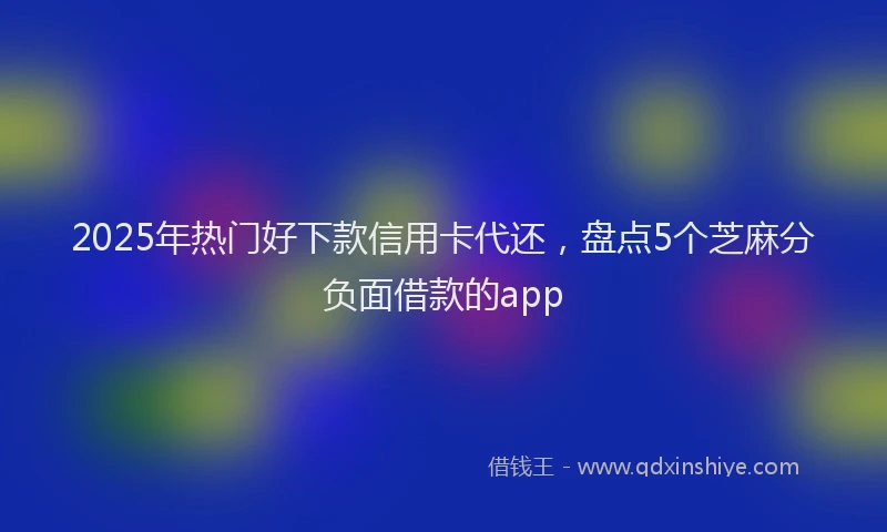 2025年热门好下款信用卡代还，盘点5个芝麻分负面借款的app