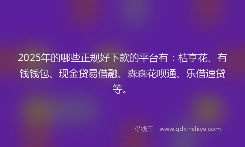 2025年的哪些正规好下款的平台有：桔享花、有钱钱包、现金贷易借融、森森花呗通、乐借速贷等。