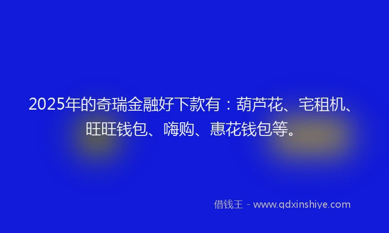 2025年的奇瑞金融好下款有：葫芦花、宅租机、旺旺钱包、嗨购、惠花钱包等。