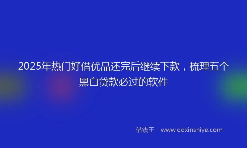 2025年热门好借优品还完后继续下款，梳理五个黑白贷款必过的软件