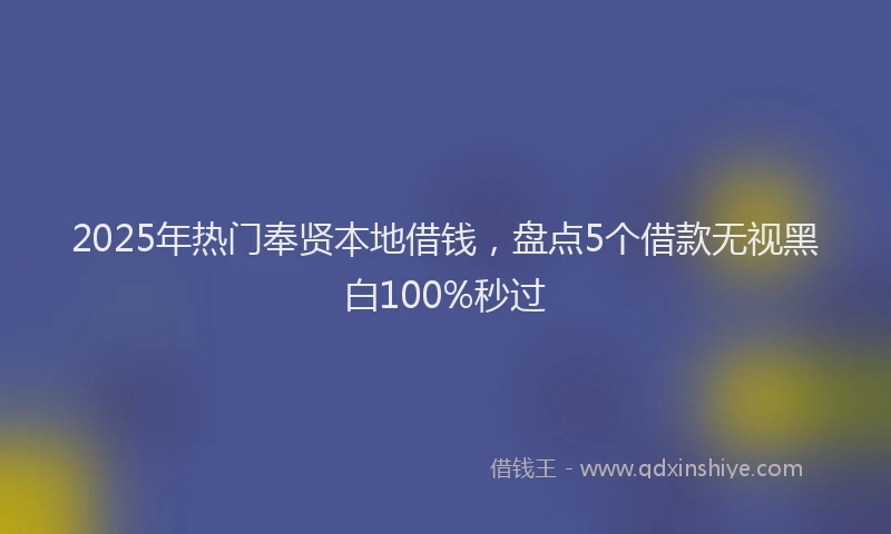 2025年热门奉贤本地借钱，盘点5个借款无视黑白100%秒过