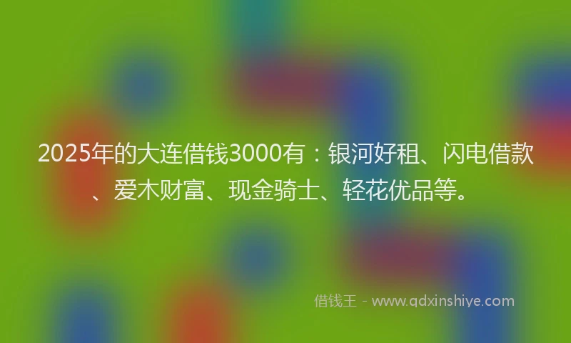 2025年的大连借钱3000有：银河好租、闪电借款、爱木财富、现金骑士、轻花优品等。