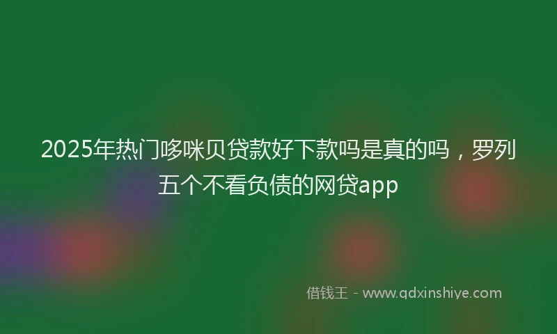 2025年热门哆咪贝贷款好下款吗是真的吗，罗列五个不看负债的网贷app