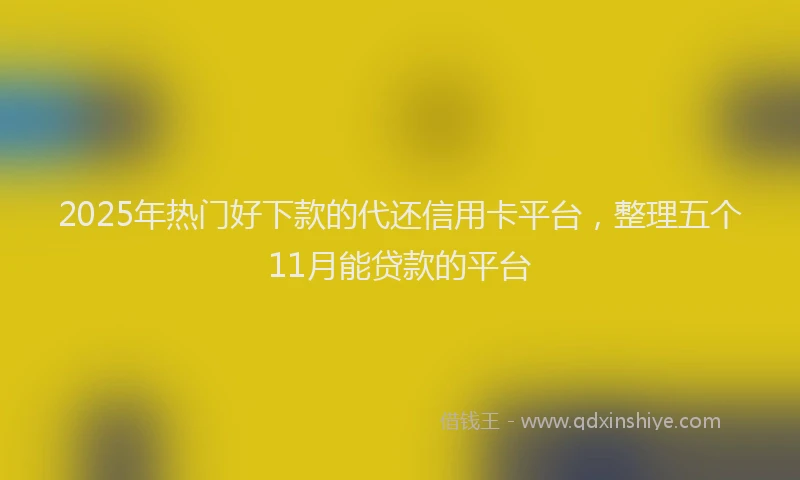 2025年热门好下款的代还信用卡平台，整理五个11月能贷款的平台
