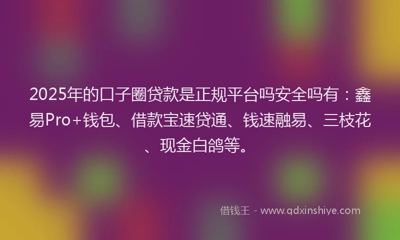 2025年的口子圈贷款是正规平台吗安全吗有：鑫易Pro+钱包、借款宝速贷通、钱速融易、三枝花、现金白鸽等。