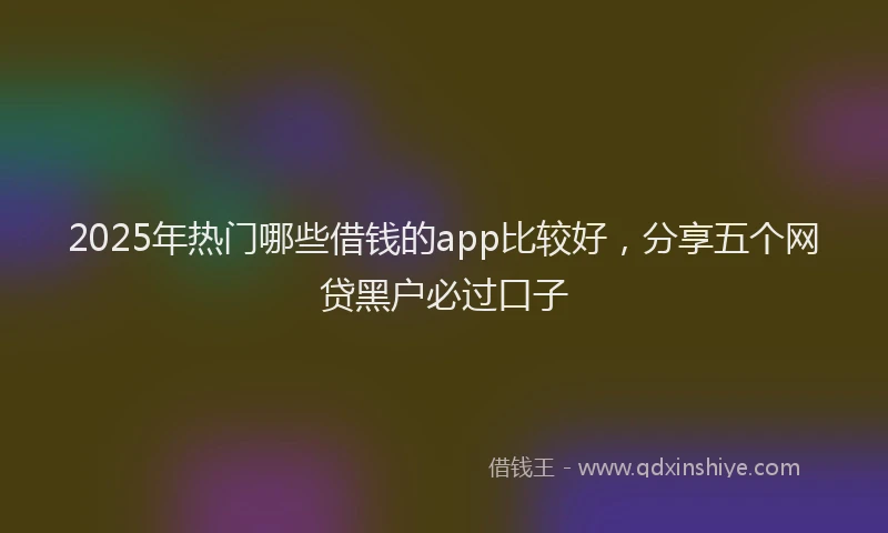 2025年热门哪些借钱的app比较好，分享五个网贷黑户必过口子
