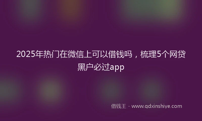 2025年热门在微信上可以借钱吗，梳理5个网贷黑户必过app