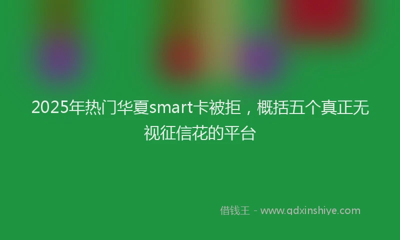 2025年热门华夏smart卡被拒，概括五个真正无视征信花的平台