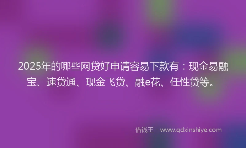 2025年的哪些网贷好申请容易下款有：现金易融宝、速贷通、现金飞贷、融e花、任性贷等。