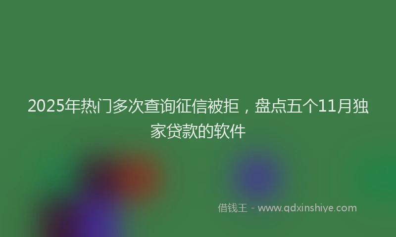 2025年热门多次查询征信被拒，盘点五个11月独家贷款的软件