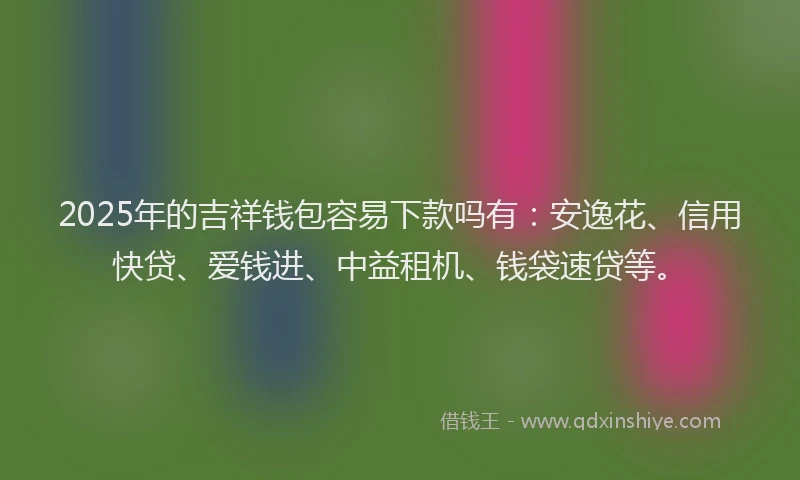 2025年的吉祥钱包容易下款吗有：安逸花、信用快贷、爱钱进、中益租机、钱袋速贷等。