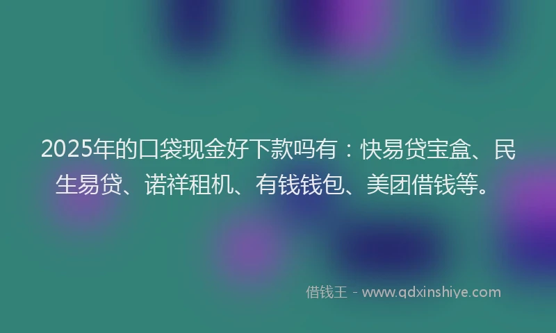 2025年的口袋现金好下款吗有：快易贷宝盒、民生易贷、诺祥租机、有钱钱包、美团借钱等。