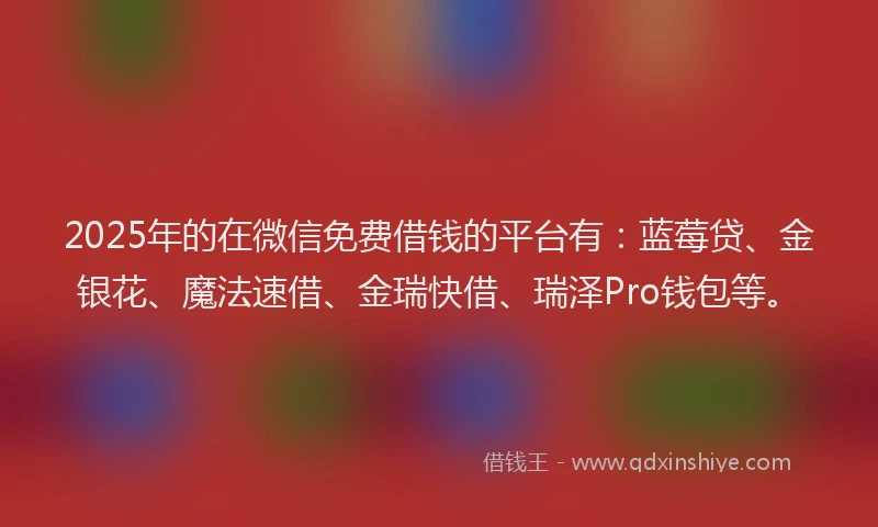 2025年的在微信免费借钱的平台有：蓝莓贷、金银花、魔法速借、金瑞快借、瑞泽Pro钱包等。
