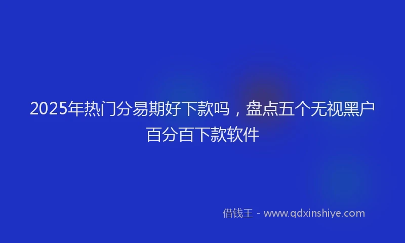 2025年热门分易期好下款吗，盘点五个无视黑户百分百下款软件