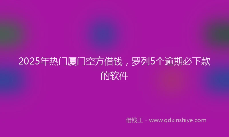 2025年热门厦门空方借钱，罗列5个逾期必下款的软件