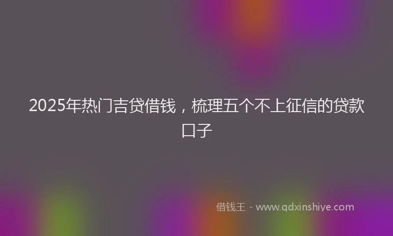 2025年热门吉贷借钱，梳理五个不上征信的贷款口子