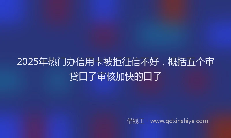 2025年热门办信用卡被拒征信不好，概括五个审贷口子审核加快的口子
