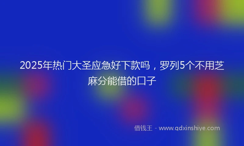 2025年热门大圣应急好下款吗，罗列5个不用芝麻分能借的口子