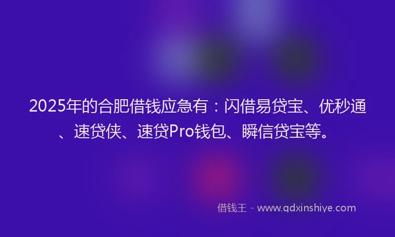 2025年的合肥借钱应急有：闪借易贷宝、优秒通、速贷侠、速贷Pro钱包、瞬信贷宝等。
