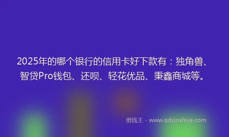 2025年的哪个银行的信用卡好下款有：独角兽、智贷Pro钱包、还呗、轻花优品、秉鑫商城等。