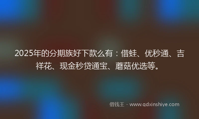 2025年的分期族好下款么有：借蛙、优秒通、吉祥花、现金秒贷通宝、蘑菇优选等。