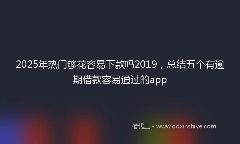 2025年热门够花容易下款吗2019，总结五个有逾期借款容易通过的app