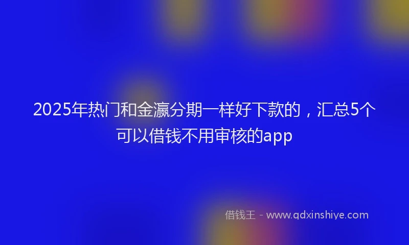 2025年热门和金瀛分期一样好下款的，汇总5个可以借钱不用审核的app