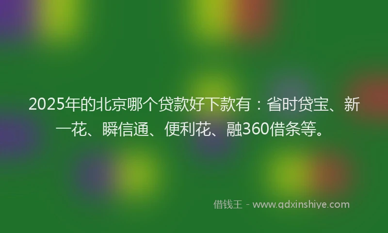 2025年的北京哪个贷款好下款有：省时贷宝、新一花、瞬信通、便利花、融360借条等。