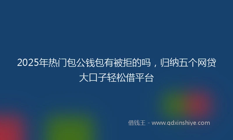 2025年热门包公钱包有被拒的吗，归纳五个网贷大口子轻松借平台