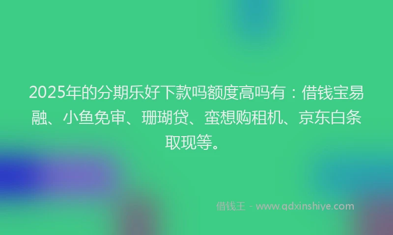 2025年的分期乐好下款吗额度高吗有：借钱宝易融、小鱼免审、珊瑚贷、蛮想购租机、京东白条取现等。