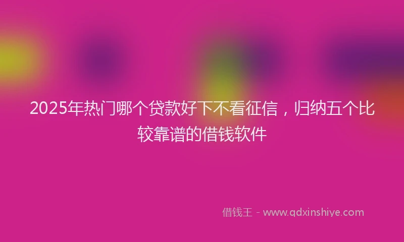 2025年热门哪个贷款好下不看征信，归纳五个比较靠谱的借钱软件