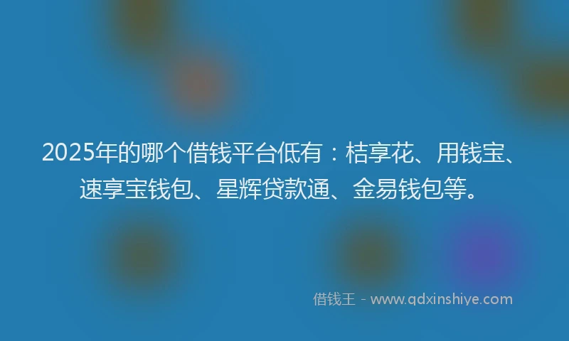 2025年的哪个借钱平台低有：桔享花、用钱宝、速享宝钱包、星辉贷款通、金易钱包等。
