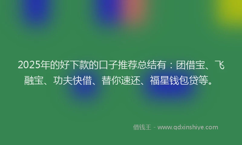 2025年的好下款的口子推荐总结有：团借宝、飞融宝、功夫快借、替你速还、福星钱包贷等。