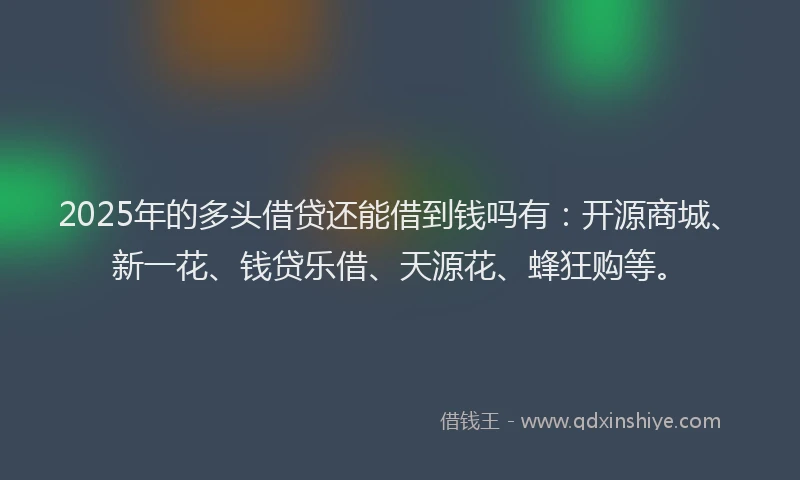 2025年的多头借贷还能借到钱吗有：开源商城、新一花、钱贷乐借、天源花、蜂狂购等。