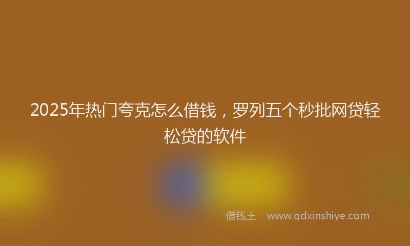 2025年热门夸克怎么借钱，罗列五个秒批网贷轻松贷的软件