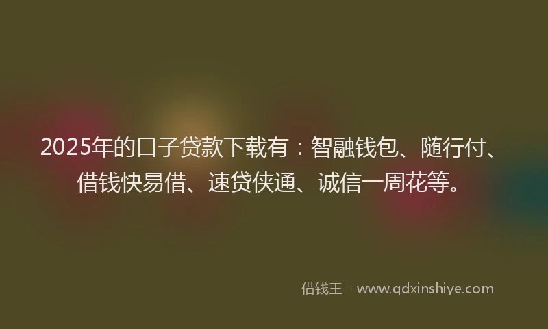 2025年的口子贷款下载有：智融钱包、随行付、借钱快易借、速贷侠通、诚信一周花等。