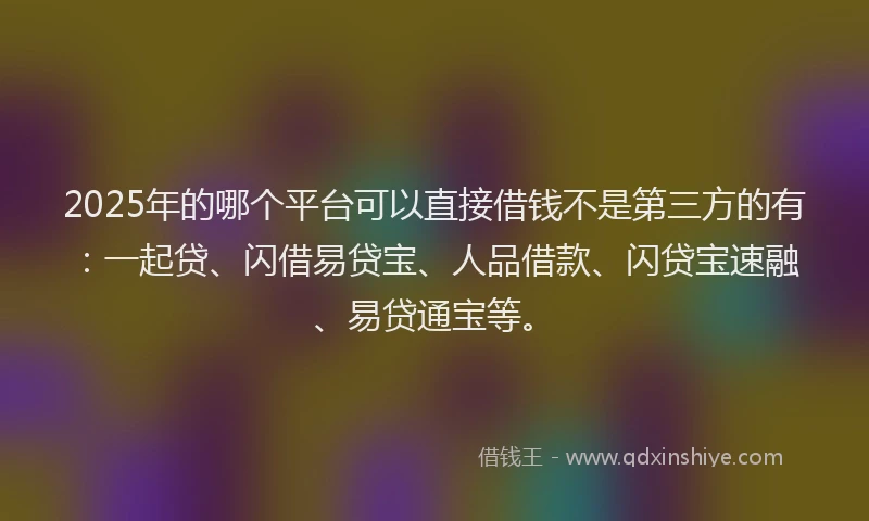 2025年的哪个平台可以直接借钱不是第三方的有：一起贷、闪借易贷宝、人品借款、闪贷宝速融、易贷通宝等。