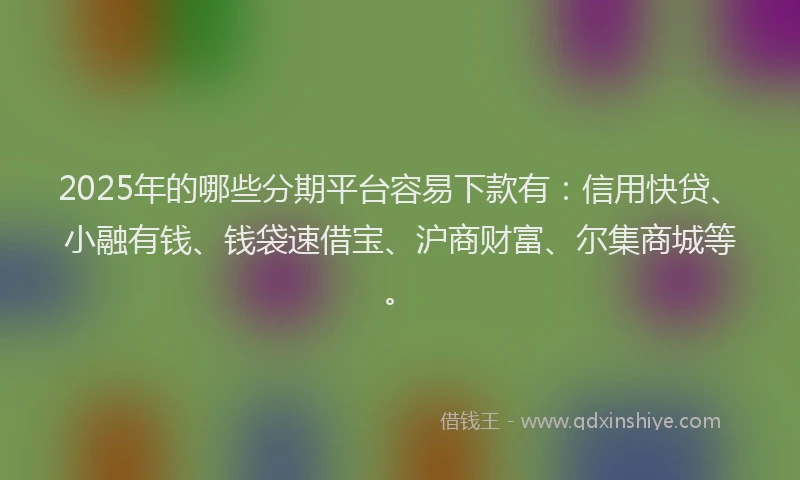 2025年的哪些分期平台容易下款有：信用快贷、小融有钱、钱袋速借宝、沪商财富、尔集商城等。