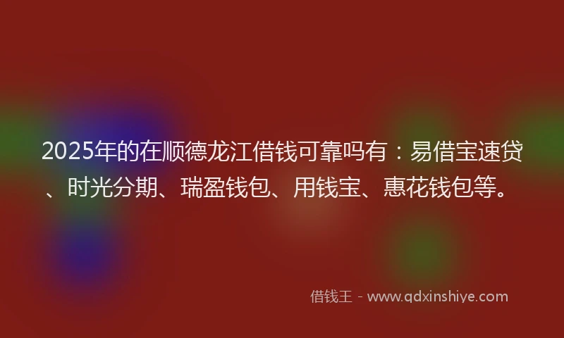 2025年的在顺德龙江借钱可靠吗有：易借宝速贷、时光分期、瑞盈钱包、用钱宝、惠花钱包等。