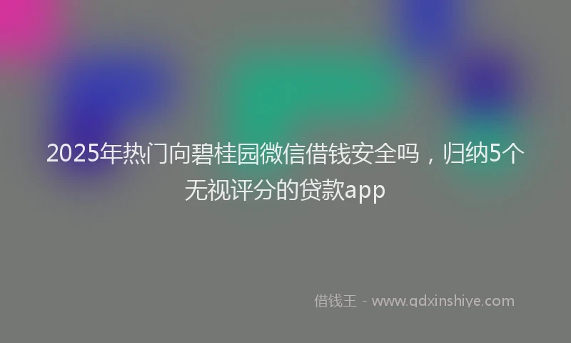 2025年热门向碧桂园微信借钱安全吗，归纳5个无视评分的贷款app