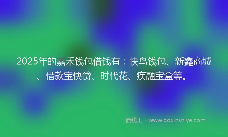 2025年的嘉禾钱包借钱有：快鸟钱包、新鑫商城、借款宝快贷、时代花、疾融宝盒等。