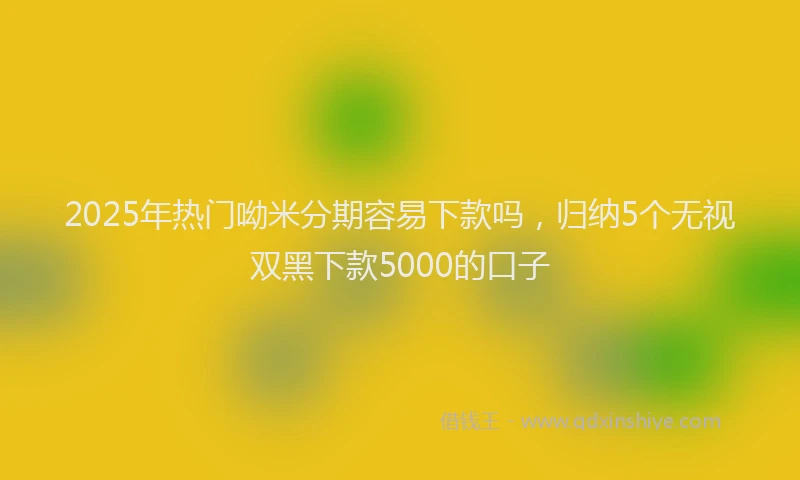 2025年热门呦米分期容易下款吗，归纳5个无视双黑下款5000的口子