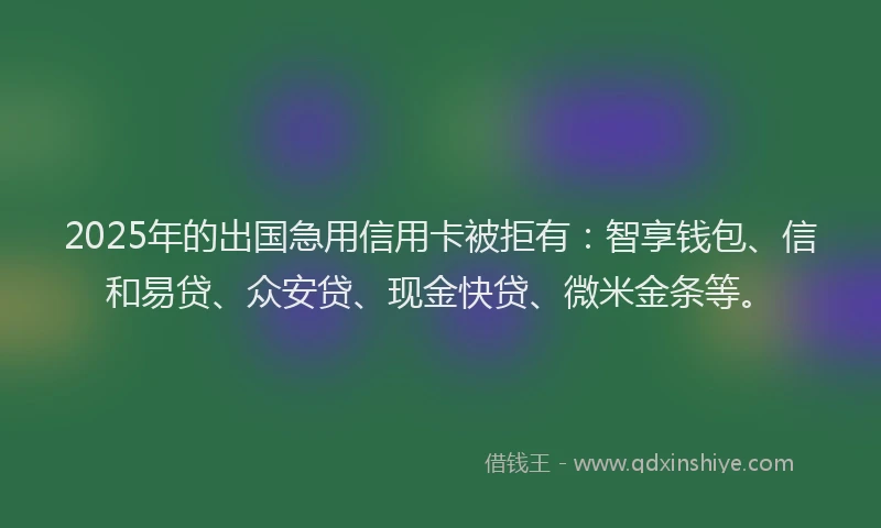 2025年的出国急用信用卡被拒有：智享钱包、信和易贷、众安贷、现金快贷、微米金条等。