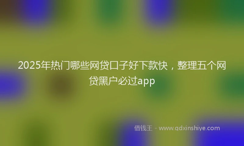 2025年热门哪些网贷口子好下款快，整理五个网贷黑户必过app