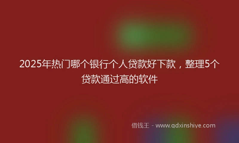 2025年热门哪个银行个人贷款好下款，整理5个贷款通过高的软件