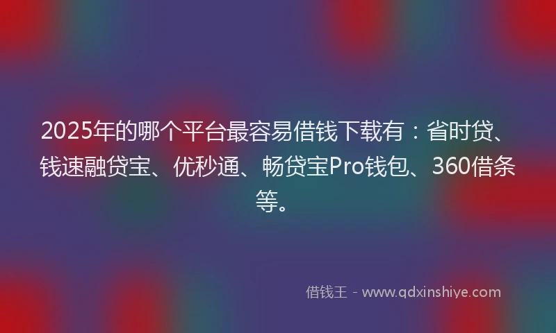2025年的哪个平台最容易借钱下载有：省时贷、钱速融贷宝、优秒通、畅贷宝Pro钱包、360借条等。