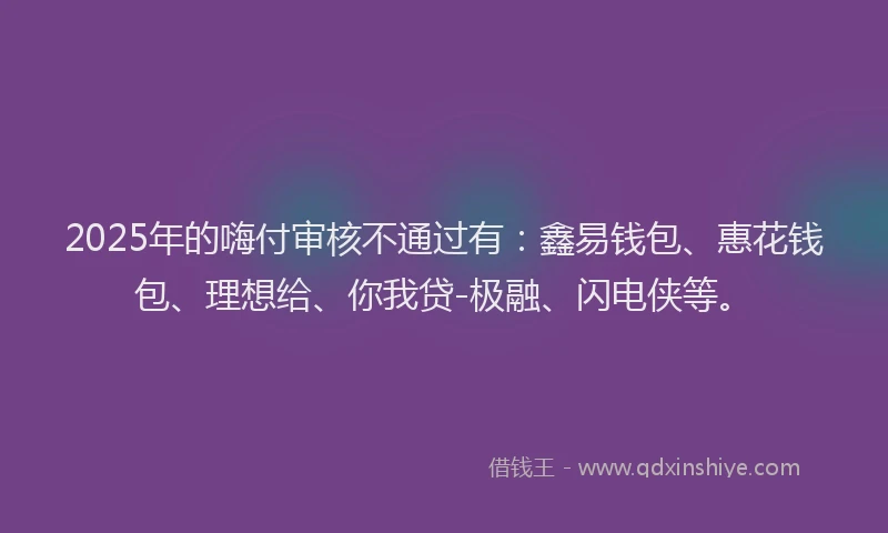 2025年的嗨付审核不通过有：鑫易钱包、惠花钱包、理想给、你我贷-极融、闪电侠等。