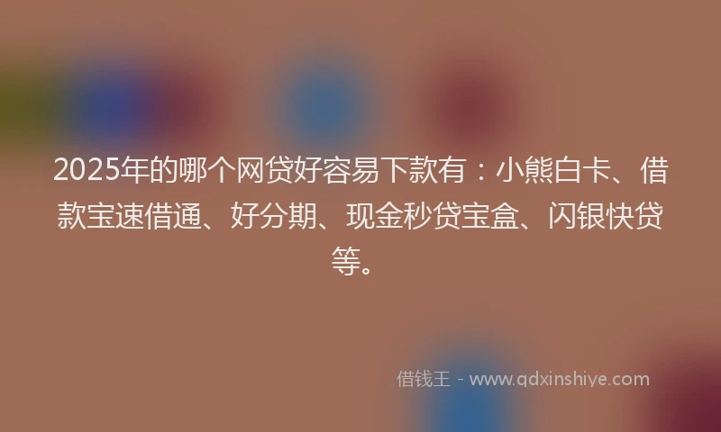 2025年的哪个网贷好容易下款有：小熊白卡、借款宝速借通、好分期、现金秒贷宝盒、闪银快贷等。