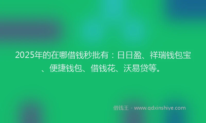 2025年的在哪借钱秒批有：日日盈、祥瑞钱包宝、便捷钱包、借钱花、沃易贷等。