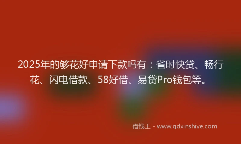 2025年的够花好申请下款吗有：省时快贷、畅行花、闪电借款、58好借、易贷Pro钱包等。